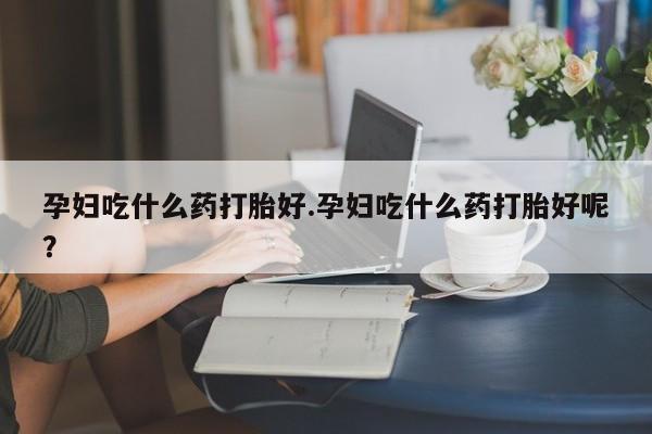 米索前列醇在线下单孕妇吃什么药打胎好.孕妇吃什么药打胎好呢？