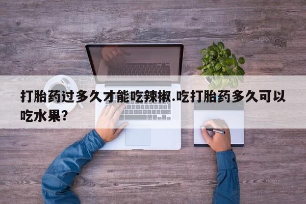 米索前列醇在线下单打胎药过多久才能吃辣椒.吃打胎药多久可以吃水果？