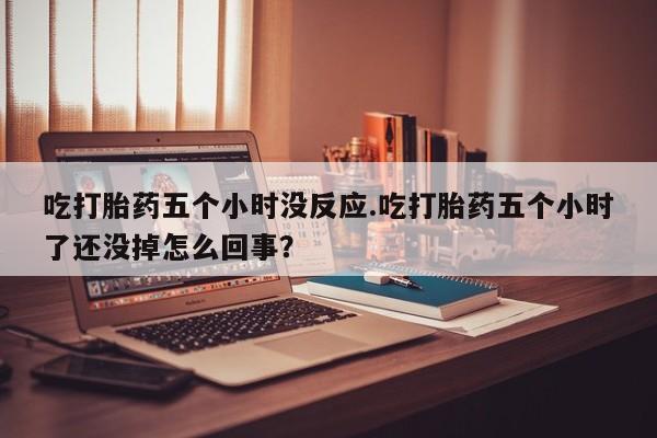 米索前列醇在线下单吃打胎药五个小时没反应.吃打胎药五个小时了还没掉怎么回事？