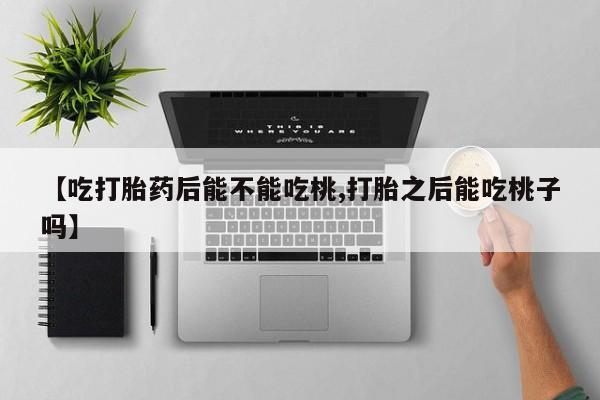 米索前列醇在线下单【吃打胎药后能不能吃桃,打胎之后能吃桃子吗】