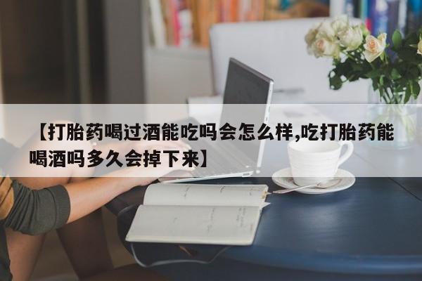 米索前列醇在线下单【打胎药喝过酒能吃吗会怎么样,吃打胎药能喝酒吗多久会掉下来】