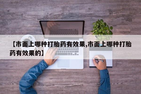 米索前列醇在线下单【市面上哪种打胎药有效果,市面上哪种打胎药有效果的】