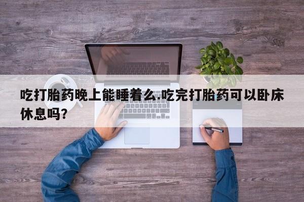 米索前列醇在线下单吃打胎药晚上能睡着么.吃完打胎药可以卧床休息吗？