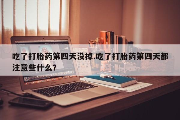 米索前列醇在线下单吃了打胎药第四天没掉.吃了打胎药第四天都注意些什么？