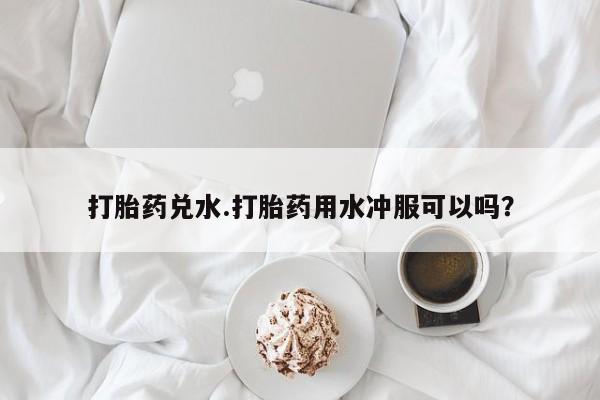 米索前列醇在线下单打胎药兑水.打胎药用水冲服可以吗？