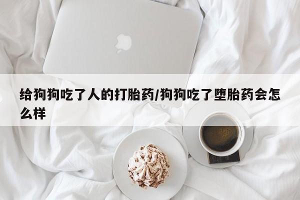 米索前列醇在线下单给狗狗吃了人的打胎药/狗狗吃了堕胎药会怎么样