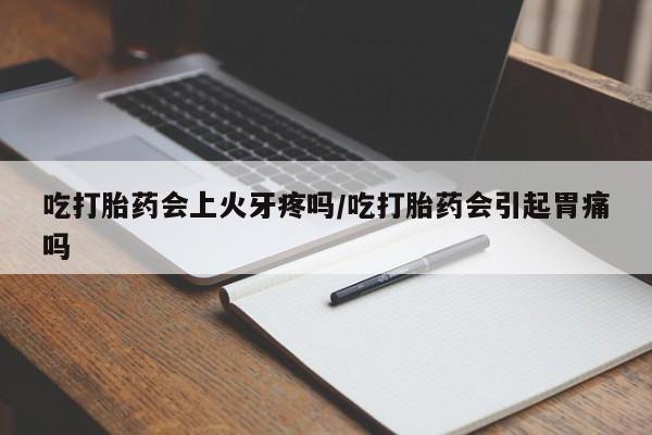 米索前列醇在线下单吃打胎药会上火牙疼吗/吃打胎药会引起胃痛吗