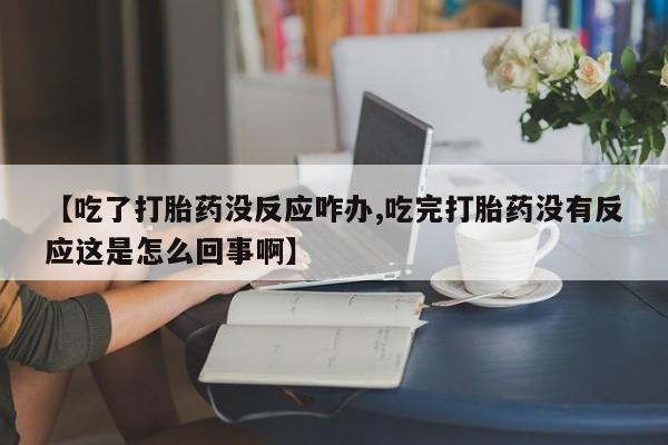 米索前列醇在线下单【吃了打胎药没反应咋办,吃完打胎药没有反应这是怎么回事啊】