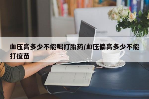 米索前列醇在线下单血压高多少不能喝打胎药/血压偏高多少不能打疫苗