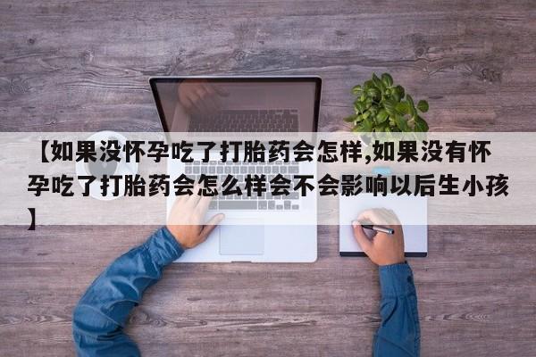 米索前列醇在线下单【如果没怀孕吃了打胎药会怎样,如果没有怀孕吃了打胎药会怎么样会不会影响以后生小孩】