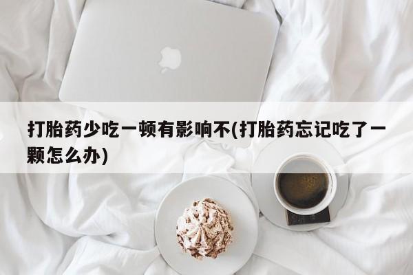 米索前列醇在线下单打胎药少吃一顿有影响不(打胎药忘记吃了一颗怎么办)