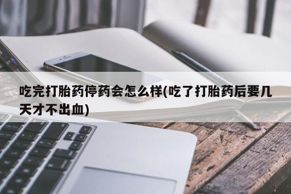 米索前列醇在线下单吃完打胎药停药会怎么样(吃了打胎药后要几天才不出血)