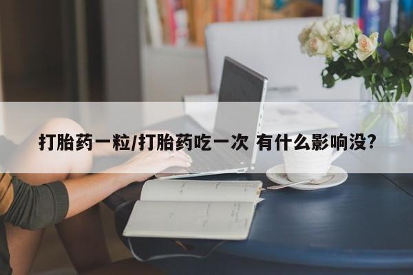 米索前列醇在线下单打胎药一粒/打胎药吃一次 有什么影响没?