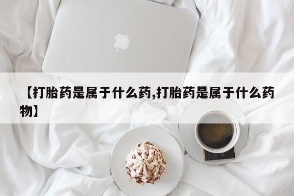 米索前列醇在线下单【打胎药是属于什么药,打胎药是属于什么药物】
