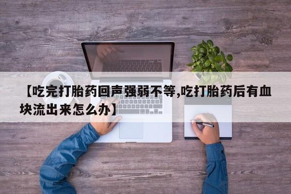 米索前列醇在线下单【吃完打胎药回声强弱不等,吃打胎药后有血块流出来怎么办】
