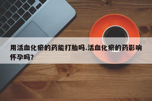 米索前列醇在线下单用活血化瘀的药能打胎吗.活血化瘀的药影响怀孕吗？