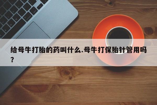 米索前列醇在线下单给母牛打胎的药叫什么.母牛打保胎针管用吗？