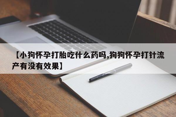 米索前列醇在线下单【小狗怀孕打胎吃什么药吗,狗狗怀孕打针流产有没有效果】