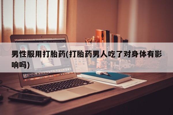 米索前列醇在线下单男性服用打胎药(打胎药男人吃了对身体有影响吗)