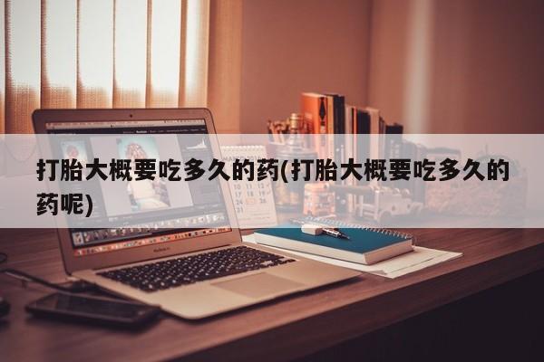 米索前列醇在线下单打胎大概要吃多久的药(打胎大概要吃多久的药呢)