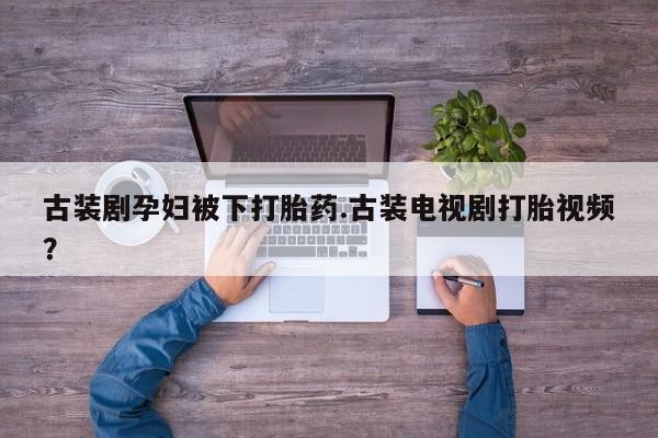 米索前列醇在线下单古装剧孕妇被下打胎药.古装电视剧打胎视频？