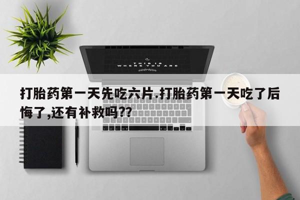 米索前列醇在线下单打胎药第一天先吃六片.打胎药第一天吃了后悔了,还有补救吗?？