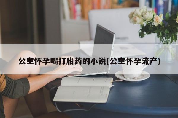 米索前列醇在线下单公主怀孕喝打胎药的小说(公主怀孕流产)