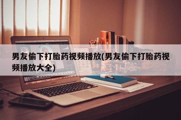 米索前列醇在线下单男友偷下打胎药视频播放(男友偷下打胎药视频播放大全)