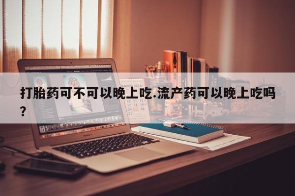 米索前列醇在线下单打胎药可不可以晚上吃.流产药可以晚上吃吗？