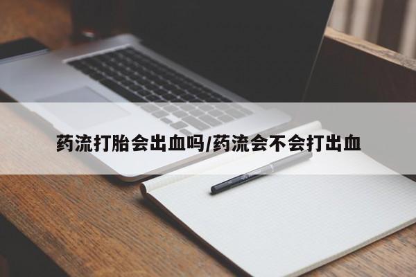 米索前列醇在线下单药流打胎会出血吗/药流会不会打出血