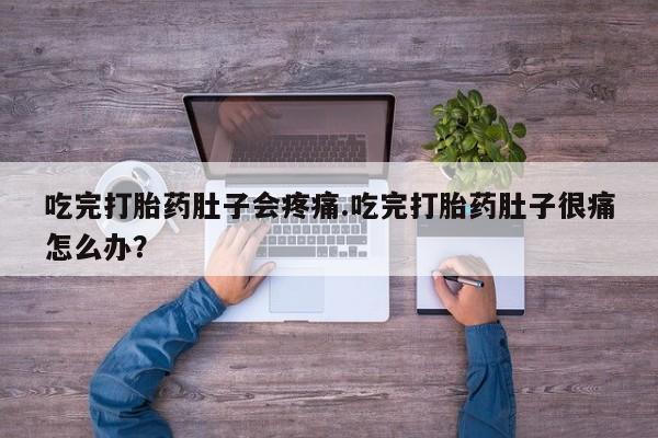 米索前列醇在线下单吃完打胎药肚子会疼痛.吃完打胎药肚子很痛怎么办？