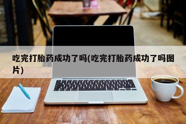 米索前列醇在线下单吃完打胎药成功了吗(吃完打胎药成功了吗图片)