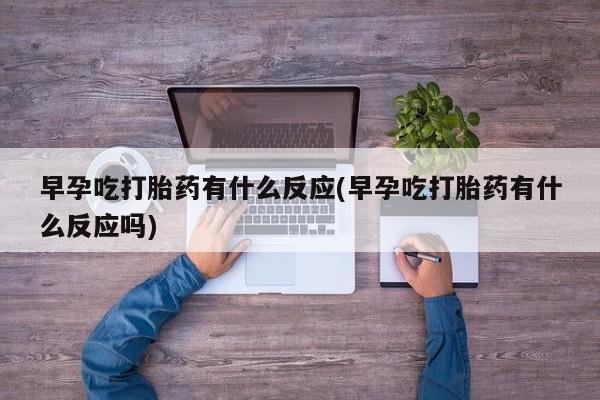 米索前列醇在线下单早孕吃打胎药有什么反应(早孕吃打胎药有什么反应吗)