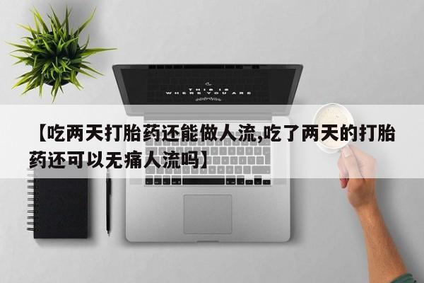 米索前列醇在线下单【吃两天打胎药还能做人流,吃了两天的打胎药还可以无痛人流吗】