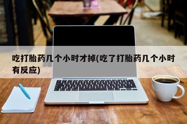 米索前列醇在线下单吃打胎药几个小时才掉(吃了打胎药几个小时有反应)