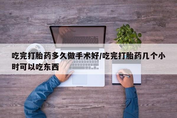 米索前列醇在线下单吃完打胎药多久做手术好/吃完打胎药几个小时可以吃东西