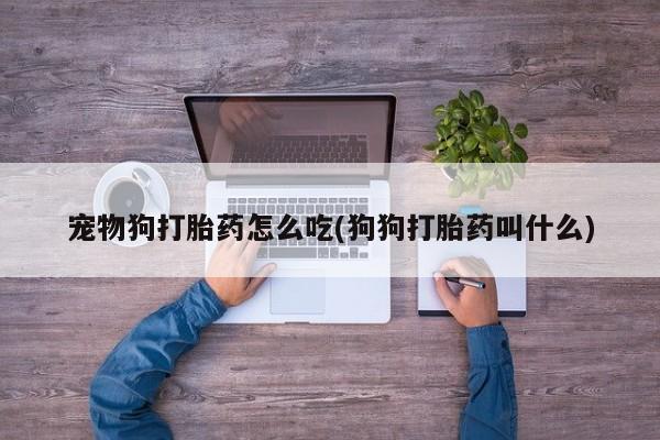 米索前列醇在线下单宠物狗打胎药怎么吃(狗狗打胎药叫什么)