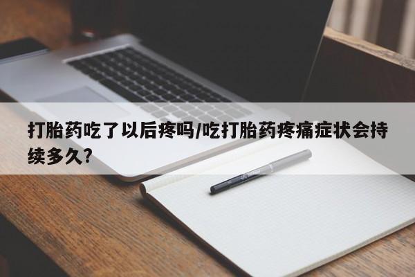 米索前列醇在线下单打胎药吃了以后疼吗/吃打胎药疼痛症状会持续多久?