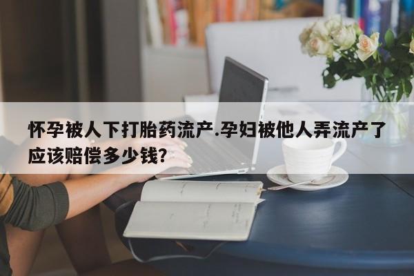 米索前列醇在线下单怀孕被人下打胎药流产.孕妇被他人弄流产了应该赔偿多少钱？