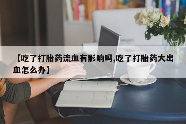 米索前列醇在线下单【吃了打胎药流血有影响吗,吃了打胎药大出血怎么办】