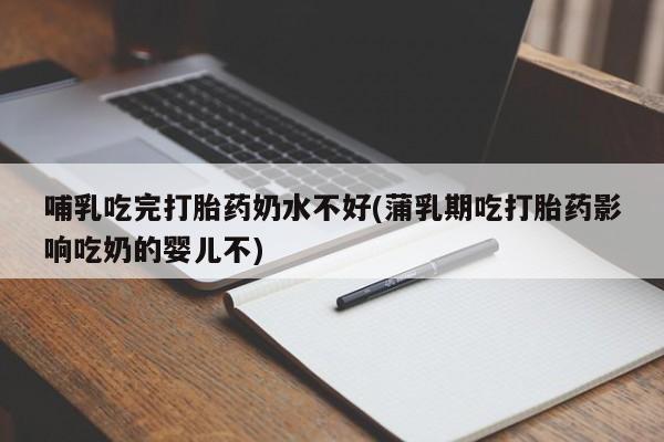 米索前列醇在线下单哺乳吃完打胎药奶水不好(蒲乳期吃打胎药影响吃奶的婴儿不)