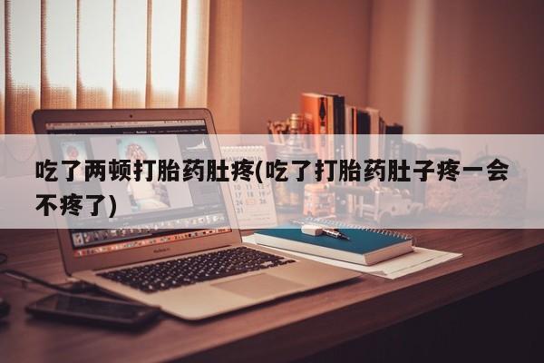 米索前列醇在线下单吃了两顿打胎药肚疼(吃了打胎药肚子疼一会不疼了)