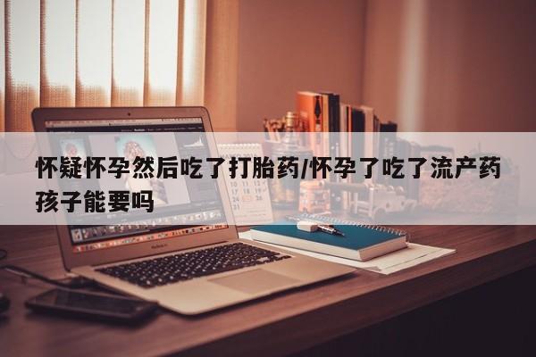 米索前列醇在线下单怀疑怀孕然后吃了打胎药/怀孕了吃了流产药孩子能要吗