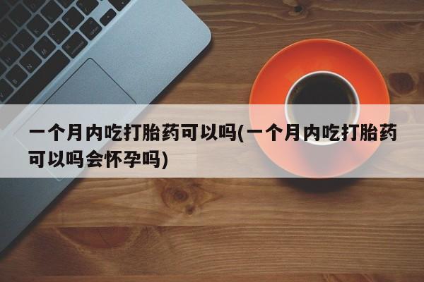 米索前列醇在线下单一个月内吃打胎药可以吗(一个月内吃打胎药可以吗会怀孕吗)