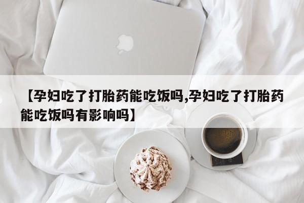 米索前列醇在线下单【孕妇吃了打胎药能吃饭吗,孕妇吃了打胎药能吃饭吗有影响吗】