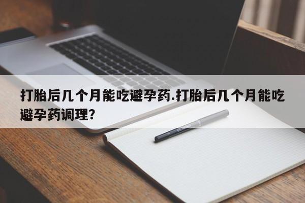 米索前列醇在线下单打胎后几个月能吃避孕药.打胎后几个月能吃避孕药调理？