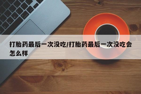 米索前列醇在线下单打胎药最后一次没吃/打胎药最后一次没吃会怎么样