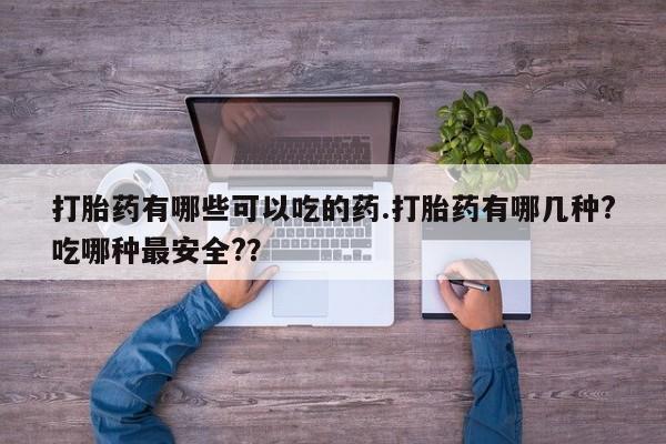 米索前列醇在线下单打胎药有哪些可以吃的药.打胎药有哪几种?吃哪种最安全?？