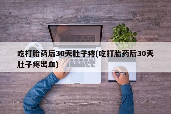 米索前列醇在线下单吃打胎药后30天肚子疼(吃打胎药后30天肚子疼出血)