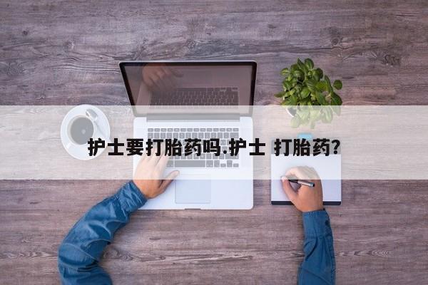 米索前列醇在线下单护士要打胎药吗.护士 打胎药？